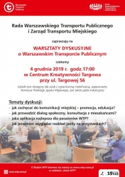 Plakat, treść: Rada Warszawskiego Transportu Publicznego i Zarząd Transportu Miejskiego zapraszają na warsztaty dyskusyjne o warszawskim transporcie publicznym w dn. 4 grudnia 2019 r. godz. 17:00 w Centrum Kreatywności Targowa przy ul. Targowej 56.
